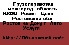 Грузоперевозки межгород, область, ЮФО, Росия › Цена ­ 10 - Ростовская обл., Ростов-на-Дону г. Авто » Услуги   